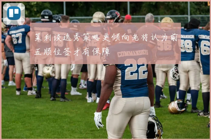 莱利谈选秀策略更倾向老将认为前五顺位签才有保障