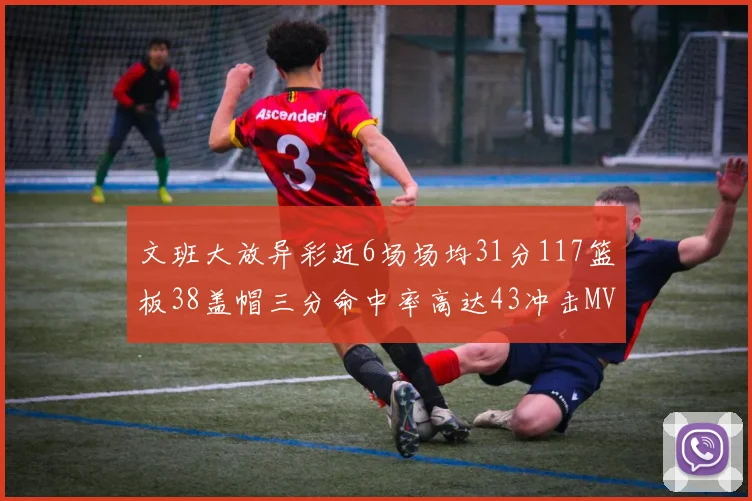 文班大放异彩近6场场均31分117篮板38盖帽三分命中率高达43冲击MVP荣誉