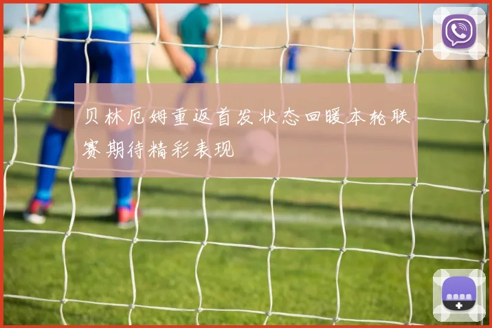贝林厄姆重返首发状态回暖本轮联赛期待精彩表现