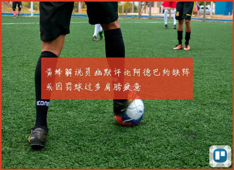 黄蜂解说员幽默评论阿德巴约缺阵或因罚球过多肩膀疲惫