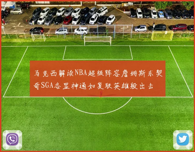 马克西解读NBA超级阵容詹姆斯东契奇SGA各显神通如复联英雄般出击