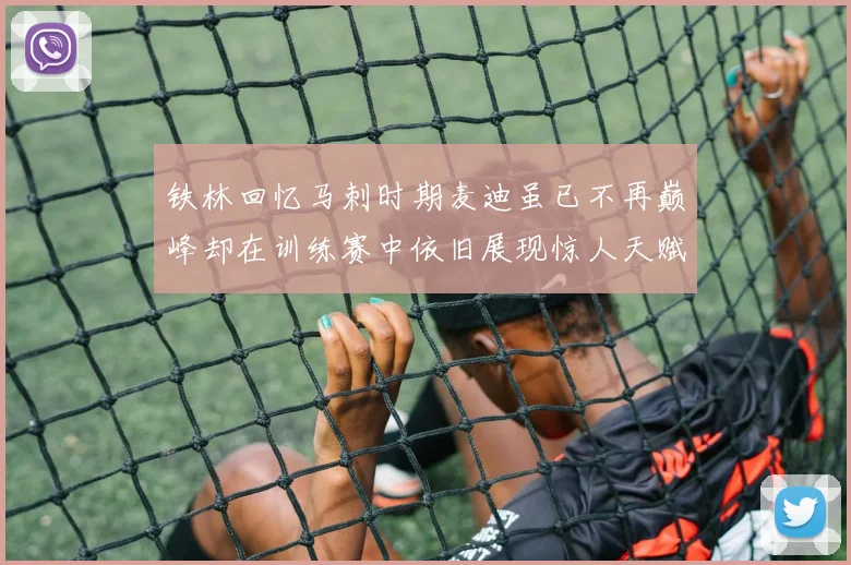 铁林回忆马刺时期麦迪虽已不再巅峰却在训练赛中依旧展现惊人天赋与技巧