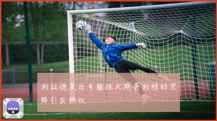 利拉德复出可能性大斯普利特的空降引发热议