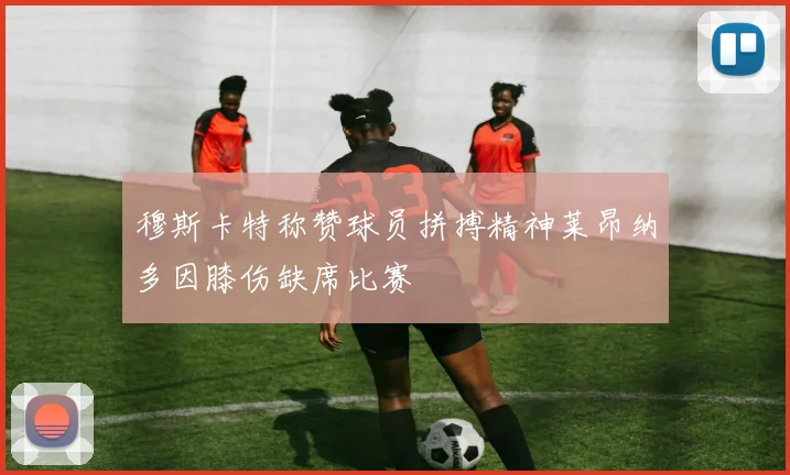 穆斯卡特称赞球员拼搏精神莱昂纳多因膝伤缺席比赛