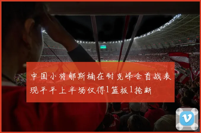 中国小将郇斯楠在耐克峰会首战表现平平上半场仅得1篮板1抢断