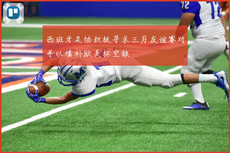西班牙足协积极寻求三月友谊赛对手以填补欧美杯空缺
