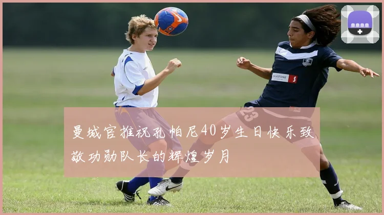 曼城官推祝孔帕尼40岁生日快乐致敬功勋队长的辉煌岁月