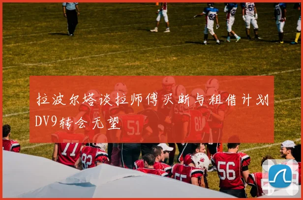 拉波尔塔谈拉师傅买断与租借计划DV9转会无望