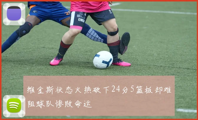 维金斯状态火热砍下24分5篮板却难阻球队惨败命运