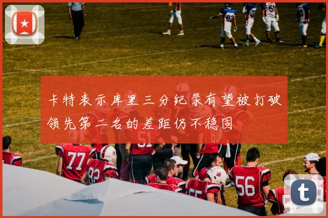 卡特表示库里三分纪录有望被打破领先第二名的差距仍不稳固