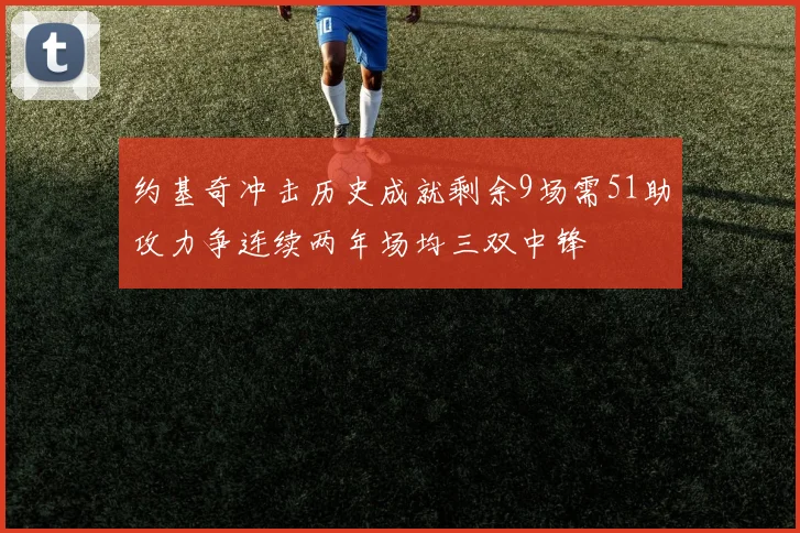 约基奇冲击历史成就剩余9场需51助攻力争连续两年场均三双中锋