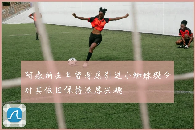 阿森纳去年曾考虑引进小蜘蛛现今对其依旧保持浓厚兴趣