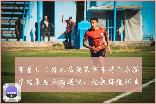 布鲁日门将米尼奥莱宣布将在本赛季结束后正式退役，结束辉煌职业生涯