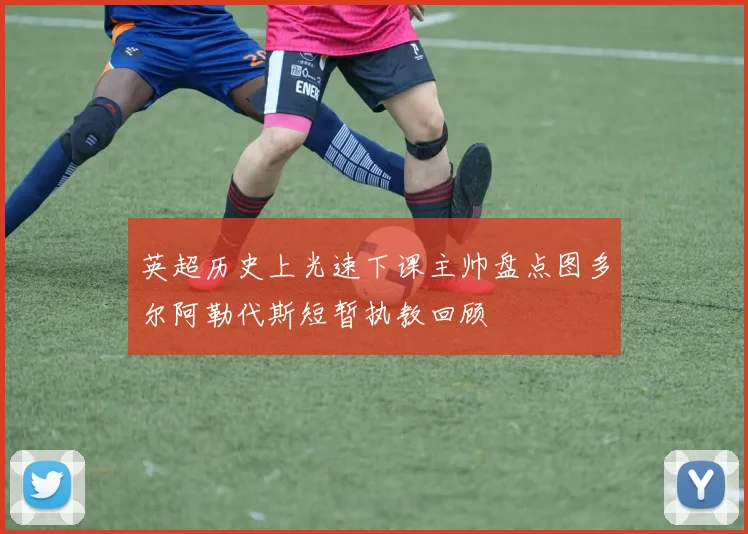 英超历史上光速下课主帅盘点图多尔阿勒代斯短暂执教回顾