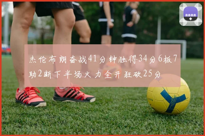 杰伦布朗奋战41分钟独得34分6板7助2断下半场火力全开狂砍25分