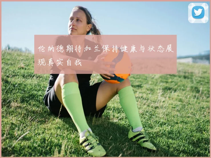 伦纳德期待加兰保持健康与状态展现真实自我