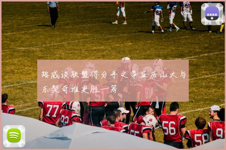 路威谈联盟得分手之争亚历山大与东契奇谁更胜一筹