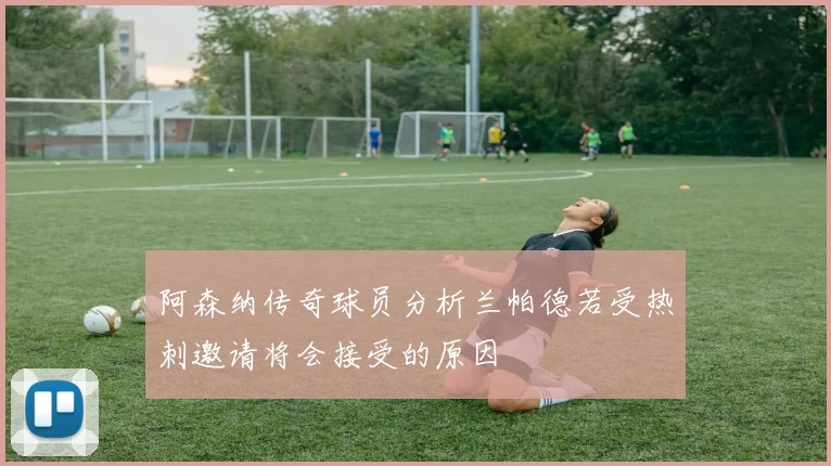 阿森纳传奇球员分析兰帕德若受热刺邀请将会接受的原因
