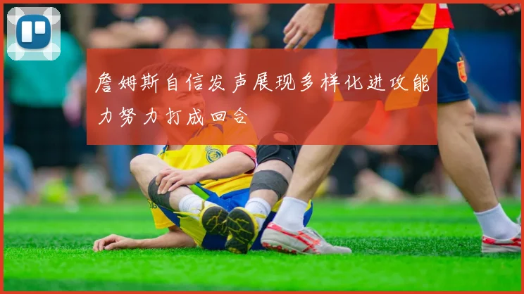 詹姆斯自信发声展现多样化进攻能力努力打成回合