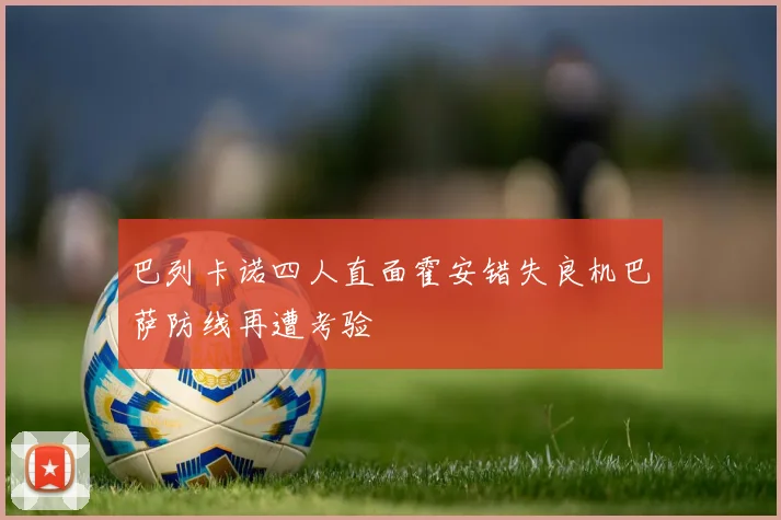 巴列卡诺四人直面霍安错失良机巴萨防线再遭考验