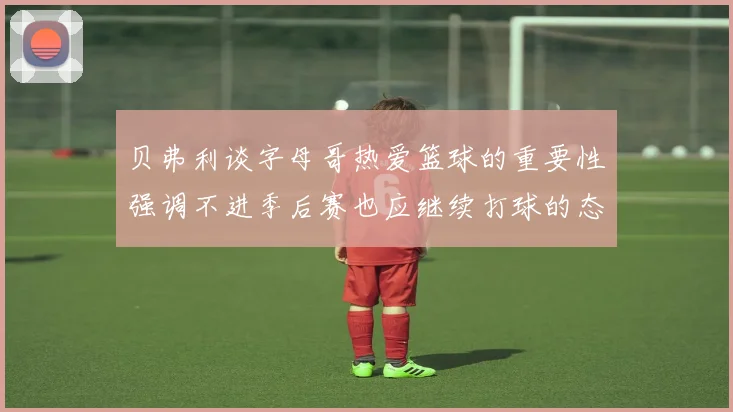 贝弗利谈字母哥热爱篮球的重要性强调不进季后赛也应继续打球的态度
