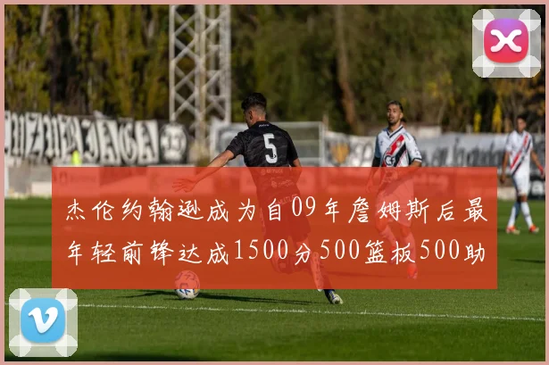 杰伦约翰逊成为自09年詹姆斯后最年轻前锋达成1500分500篮板500助攻成就