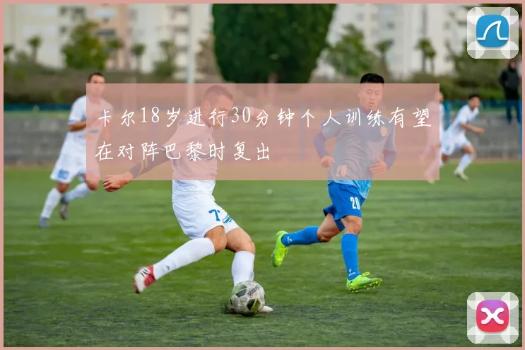 卡尔18岁进行30分钟个人训练有望在对阵巴黎时复出