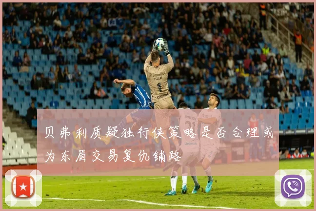 贝弗利质疑独行侠策略是否合理或为东眉交易复仇铺路