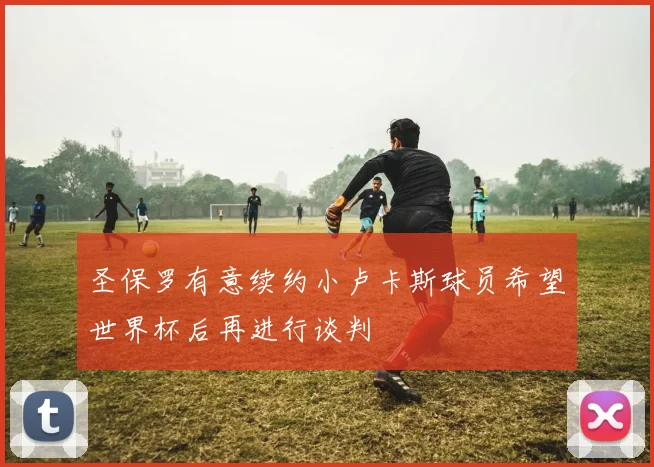 圣保罗有意续约小卢卡斯球员希望世界杯后再进行谈判