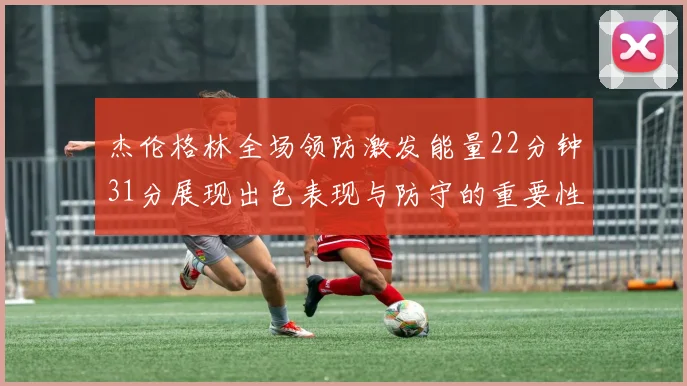 杰伦格林全场领防激发能量22分钟31分展现出色表现与防守的重要性